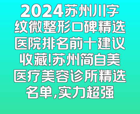 2024苏州川字纹微整形口碑精选医院排名前十建议收藏！苏州简自美医疗美容诊所精选名单，实力超强