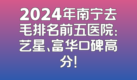 2024年南宁去毛排名前五医院：艺星、富华口碑高分！