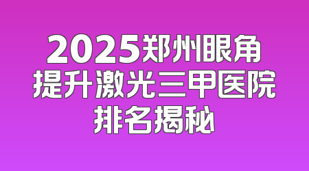 2025郑州眼角提升激光三甲医院排名揭秘