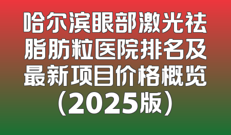 哈尔滨眼部激光祛脂肪粒医院排名及最新项目价格概览（2025版）