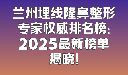 兰州埋线隆鼻整形专家权威排名榜：2025最新榜单揭晓！