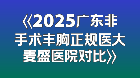 《2025广东非手术丰胸正规医大麦盛医院对比》