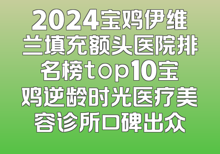 2024宝鸡伊维兰填充额头医院排名榜top10宝鸡逆龄时光医疗美容诊所口碑出众