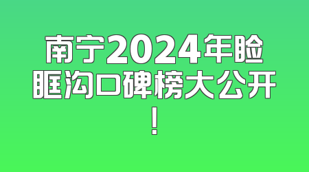南宁2024年睑眶沟口碑榜大公开！