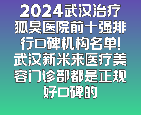 2024武汉治疗狐臭医院前十强排行口碑机构名单！武汉新米来医疗美容门诊部都是正规好口碑的