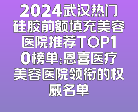 2024武汉热门硅胶前额填充美容医院推荐TOP10榜单：恩喜医疗美容医院领衔的权威名单