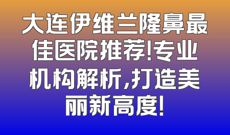 大连伊维兰隆鼻最佳医院推荐！专业机构解析，打造美丽新高度！