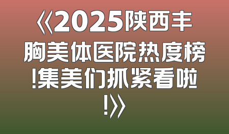 《2025陕西丰胸美体医院热度榜！集美们抓紧看啦！》