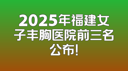2025年福建女子丰胸医院前三名公布！