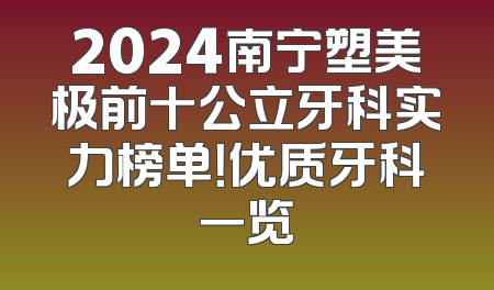 2024南宁塑美极前十公立牙科实力榜单！优质牙科一览