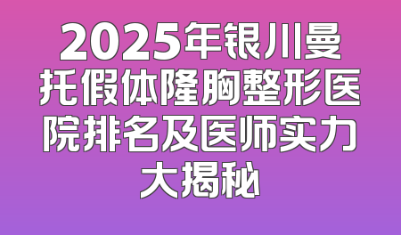 2025年银川曼托假体隆胸整形医院排名及医师实力大揭秘