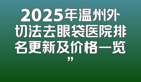 2025年温州外切法去眼袋医院排名更新及价格一览”