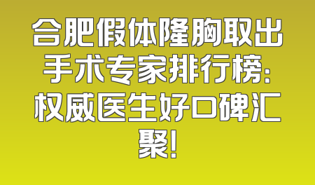 合肥假体隆胸取出手术专家排行榜：权威医生好口碑汇聚！