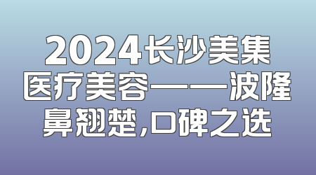 2024长沙美集医疗美容——波隆鼻翘楚，口碑之选