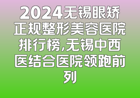 2024无锡眼矫正规整形美容医院排行榜，无锡中西医结合医院领跑前列