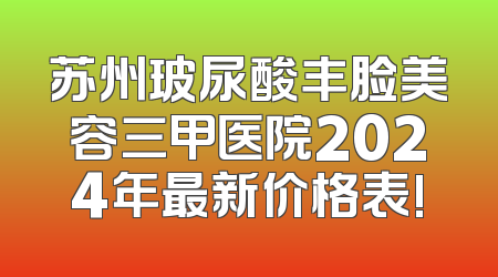 苏州玻尿酸丰脸美容三甲医院2024年最新价格表!