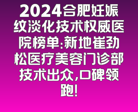 2024合肥妊娠纹淡化技术权威医院榜单：新地崔劲松医疗美容门诊部技术出众，口碑领跑！