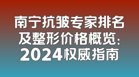 南宁抗皱专家排名及整形价格概览：2024权威指南
