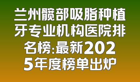 兰州髋部吸脂种植牙专业机构医院排名榜：最新2025年度榜单出炉