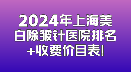 2024年上海美白除皱针医院排名+收费价目表!