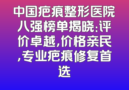 中国疤痕整形医院八强榜单揭晓：评价卓越，价格亲民，专业疤痕修复首选