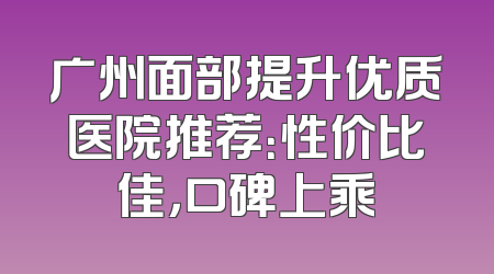 广州面部提升优质医院推荐：性价比佳，口碑上乘