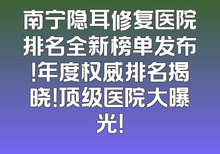 南宁隐耳修复医院排名全新榜单发布！年度权威排名揭晓！顶级医院大曝光！
