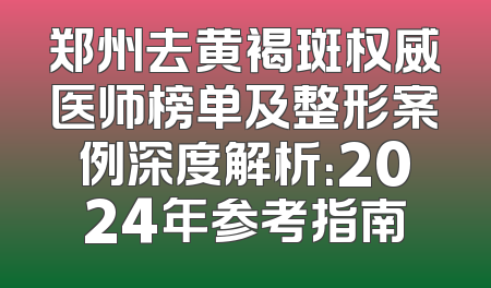 郑州去黄褐斑权威医师榜单及整形案例深度解析：2024年参考指南
