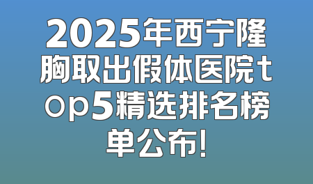 2025年西宁隆胸取出假体医院top5精选排名榜单公布！