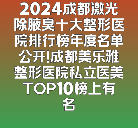 2024成都激光除腋臭十大整形医院排行榜年度名单公开！成都美乐雅整形医院私立医美TOP10榜上有名