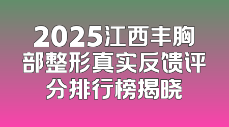 2025江西丰胸部整形真实反馈评分排行榜揭晓