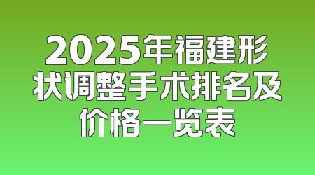 2025年福建形状调整手术排名及价格一览表