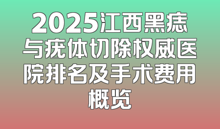 2025江西黑痣与疣体切除权威医院排名及手术费用概览