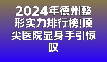 2024年德州整形实力排行榜！顶尖医院显身手引惊叹