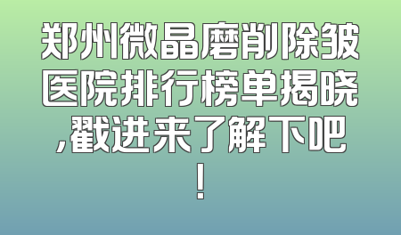 郑州微晶磨削除皱医院排行榜单揭晓，戳进来了解下吧！