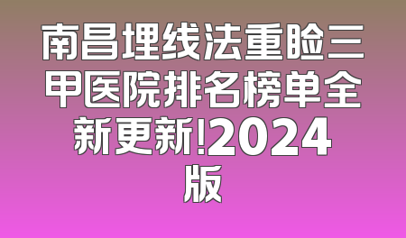 南昌埋线法重睑三甲医院排名榜单全新更新！2024版