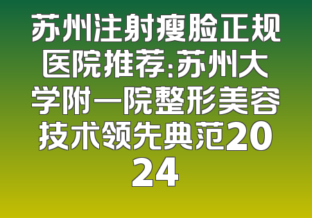 苏州注射瘦脸正规医院推荐：苏州大学附一院整形美容技术领先典范2024