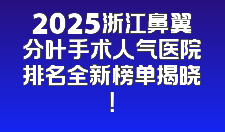 2025浙江鼻翼分叶手术人气医院排名全新榜单揭晓！