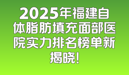 2025年福建自体脂肪填充面部医院实力排名榜单新揭晓！