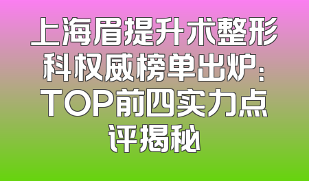 上海眉提升术整形科权威榜单出炉：TOP前四实力点评揭秘