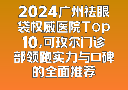 2024广州祛眼袋权威医院Top10，可玫尔门诊部领跑实力与口碑的全面推荐