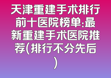 天津重建手术排行前十医院榜单：最新重建手术医院推荐（排行不分先后）