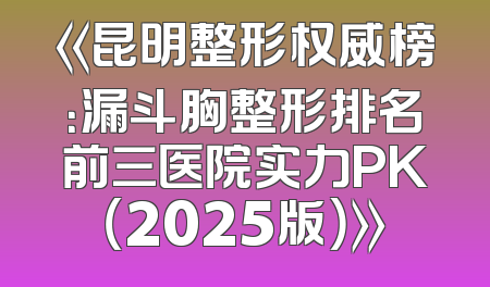 《昆明整形权威榜：漏斗胸整形排名前三医院实力PK（2025版）》
