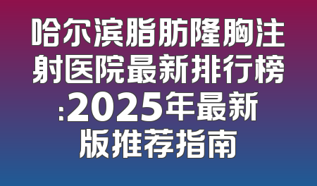 哈尔滨脂肪隆胸注射医院最新排行榜：2025年最新版推荐指南
