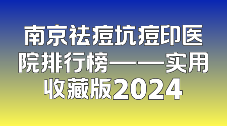 南京祛痘坑痘印医院排行榜——实用收藏版2024