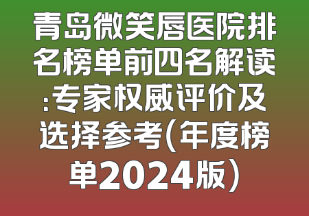 青岛微笑唇医院排名榜单前四名解读：专家权威评价及选择参考（年度榜单2024版）