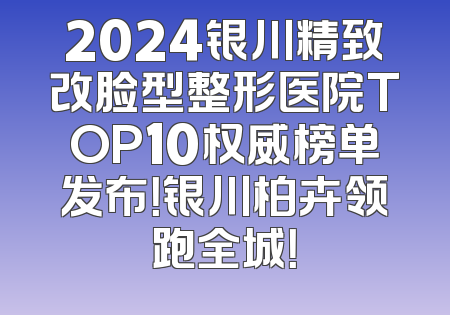 2024银川精致改脸型整形医院TOP10权威榜单发布！银川柏卉领跑全城！