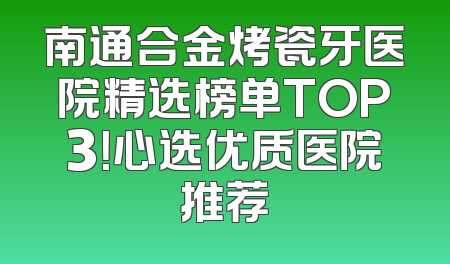 南通合金烤瓷牙医院精选榜单TOP3！心选优质医院推荐