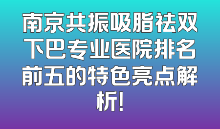 南京共振吸脂祛双下巴专业医院排名前五的特色亮点解析！