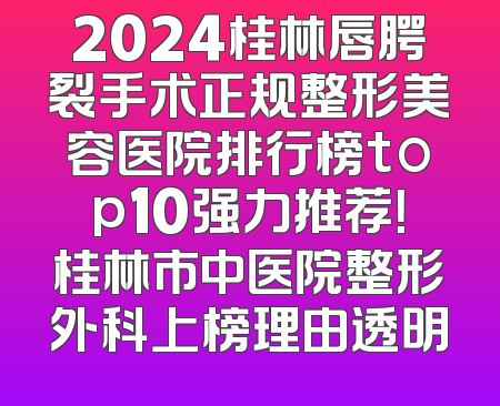2024桂林唇腭裂手术正规整形美容医院排行榜top10强力推荐！桂林市中医院整形外科上榜理由透明